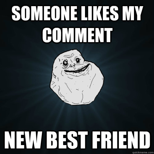 someone likes my comment new best friend - someone likes my comment new best friend  Forever Alone