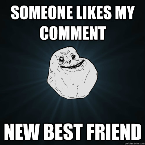 someone likes my comment new best friend  Forever Alone