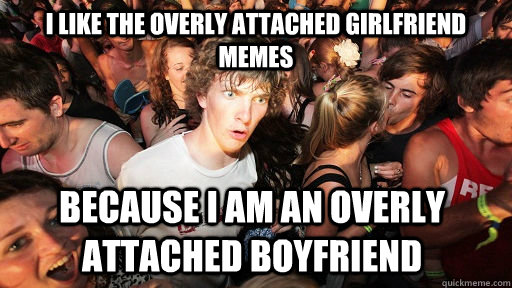 I like the overly attached girlfriend memes Because I am an overly attached boyfriend  Sudden Clarity Clarence