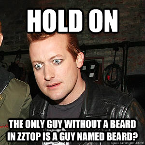 Hold on The only guy without a beard in zztop is a guy named Beard? - Hold on The only guy without a beard in zztop is a guy named Beard?  Confused Tre Cool