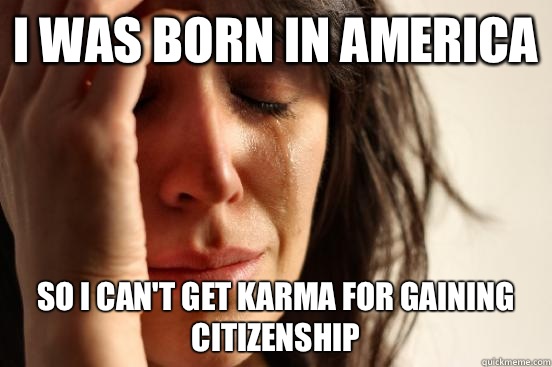 I was born in America So I can't get karma for gaining citizenship  First World Problems