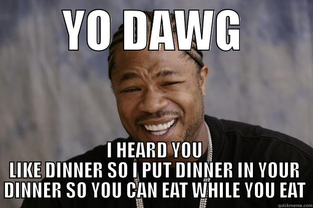 YO DAWG I HEARD YOU LIKE DINNER SO I PUT DINNER IN YOUR DINNER SO YOU CAN EAT WHILE YOU EAT Xzibit meme