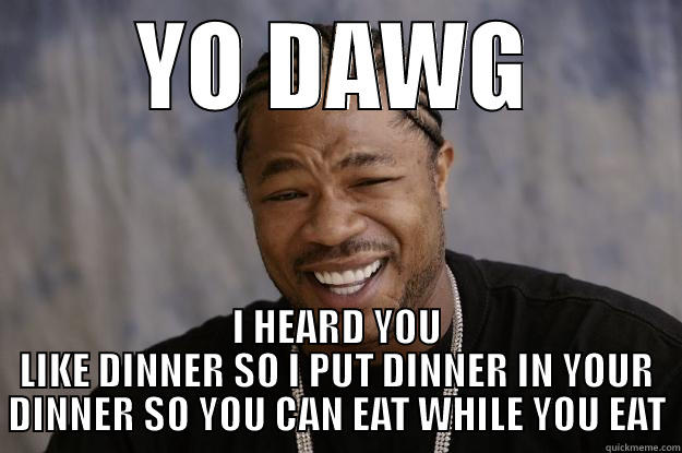 Dinner wit friends - YO DAWG I HEARD YOU LIKE DINNER SO I PUT DINNER IN YOUR DINNER SO YOU CAN EAT WHILE YOU EAT Xzibit meme