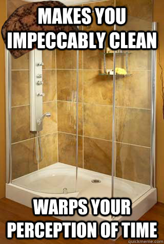 Makes you impeccably clean Warps your perception of time  