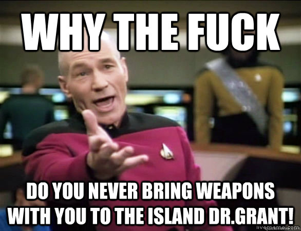 why the fuck do you never bring weapons with you to the island DR.grant!  Annoyed Picard HD