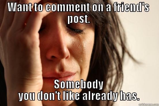 WANT TO COMMENT ON A FRIEND'S POST. SOMEBODY YOU DON'T LIKE ALREADY HAS. First World Problems