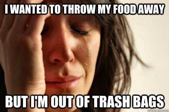 I wanted to throw my food away but i'm out of trash bags  First World Problems