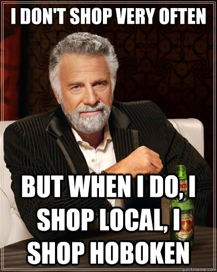 I don't shop very often But when i do, I shop local, i shop Hoboken  The Most Interesting Man In The World