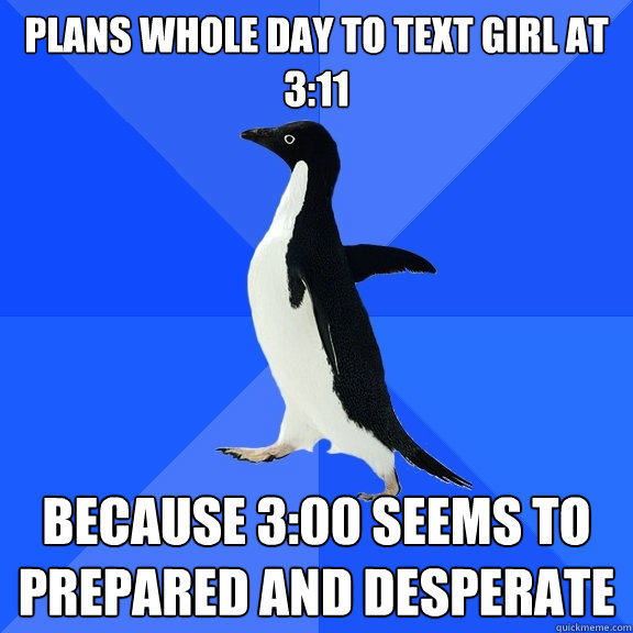 Plans whole day to text girl at 3:11 Because 3:00 seems to prepared and desperate  Socially Awkward Penguin