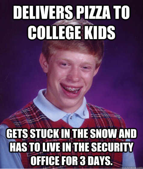 Delivers pizza to college kids Gets stuck in the snow and has to live in the security office for 3 days. - Delivers pizza to college kids Gets stuck in the snow and has to live in the security office for 3 days.  Bad Luck Brian