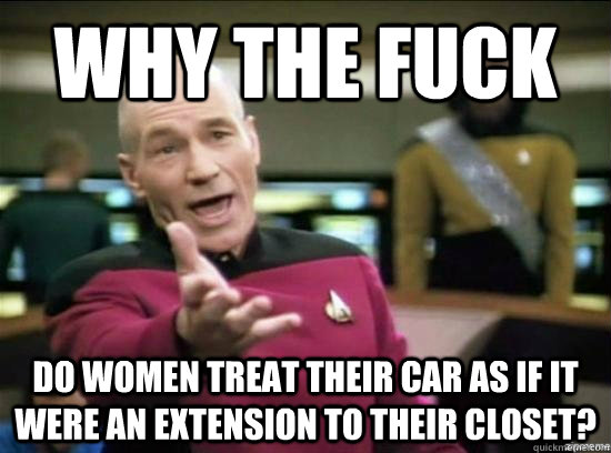 Why the fuck do women treat their car as if it were an extension to their closet?  Annoyed Picard HD