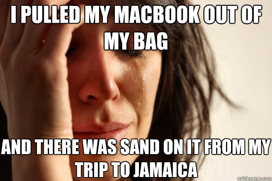 i pulled my macbook out of my bag and there was sand on it from my trip to Jamaica  First World Problems