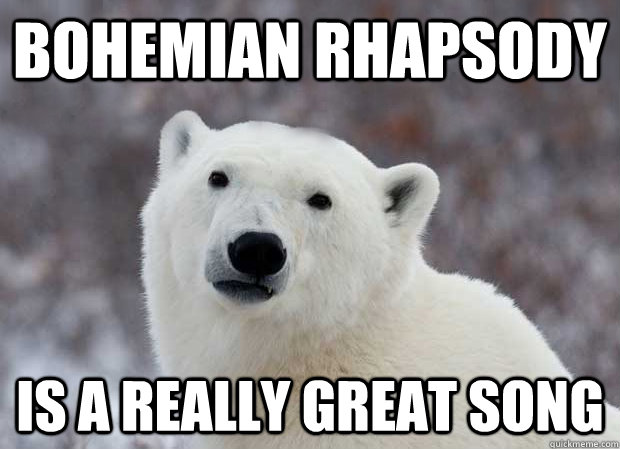 Bohemian Rhapsody is a really great song  Popular Opinion Polar Bear