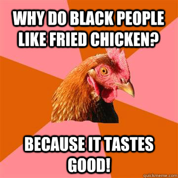 Why do black people like fried chicken? Because it tastes good!  Anti-Joke Chicken