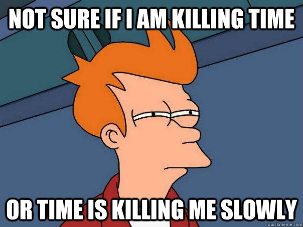 Not sure if I am killing time or time is killing me slowly - Not sure if I am killing time or time is killing me slowly  Futurama Fry