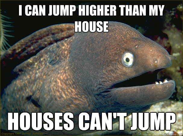 I can jump higher than my house houses can't jump  Bad Joke Eel