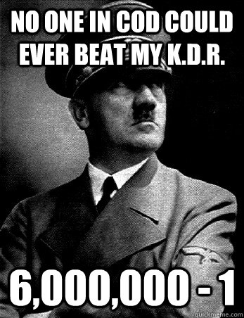 No one in CoD could ever beat my K.D.R. 6,000,000 - 1 - No one in CoD could ever beat my K.D.R. 6,000,000 - 1  Hitlers KDR