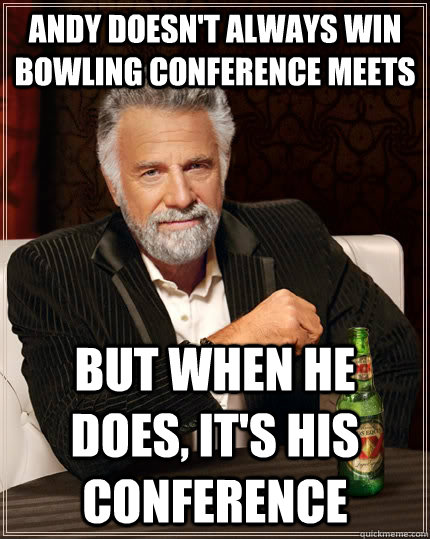 Andy doesn't always win bowling conference meets but when he does, it's his conference  The Most Interesting Man In The World