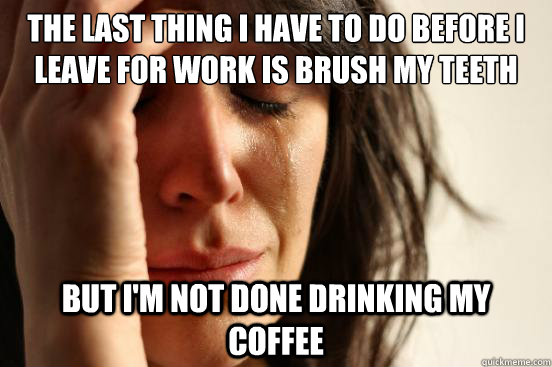 The last thing I have to do before I leave for work is brush my teeth But I'm not done drinking my coffee  First World Problems