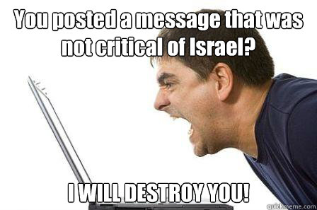 You posted a message that was not critical of Israel? I WILL DESTROY YOU! - You posted a message that was not critical of Israel? I WILL DESTROY YOU!  Angry Computer Guy