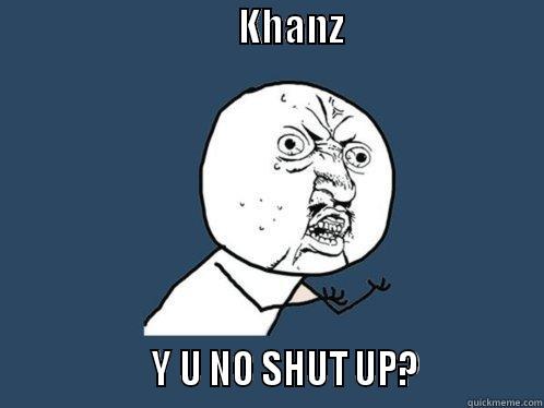                                KHANZ                                               Y U NO SHUT UP?              Y U No