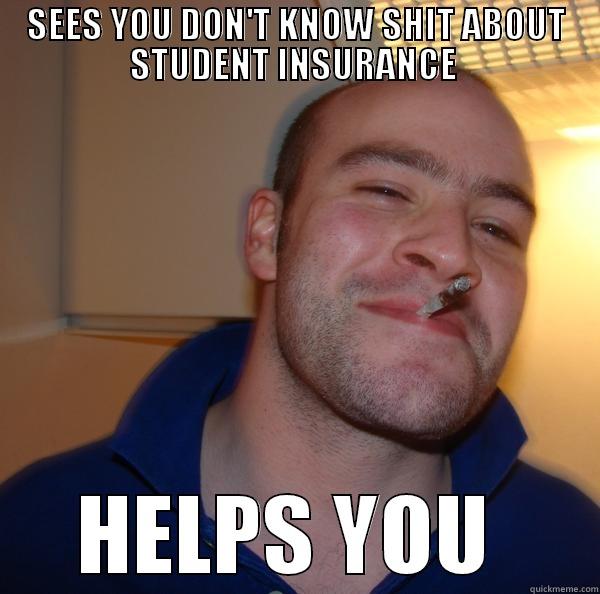 SEES YOU DON'T KNOW SHIT ABOUT STUDENT INSURANCE  HELPS YOU  Good Guy Greg 