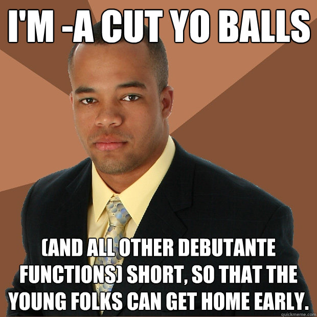 I'm -a cut yo balls (and all other debutante functions) short, so that the young folks can get home early. - I'm -a cut yo balls (and all other debutante functions) short, so that the young folks can get home early.  Successful Black Man