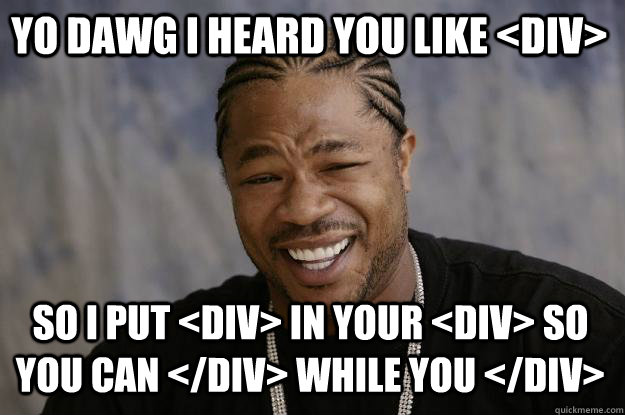 Yo dawg I heard you like <Div> So I put <div> in your <div> so you can </div> while you </div> - Yo dawg I heard you like <Div> So I put <div> in your <div> so you can </div> while you </div>  Xzibit meme