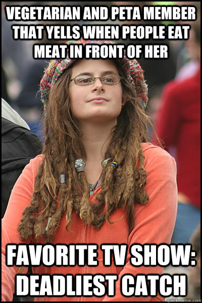 Vegetarian and PETA member that yells when people eat meat in front of her Favorite TV show: Deadliest Catch  College Liberal
