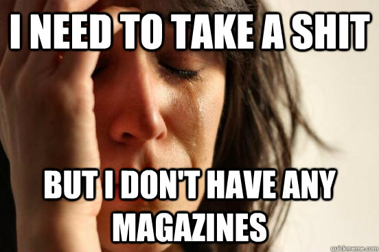 I need to take a shit but i don't have any magazines  First World Problems
