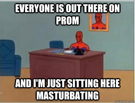 Everyone is out there on prom And I'm just sitting here masturbating  Im just sitting here masturbating