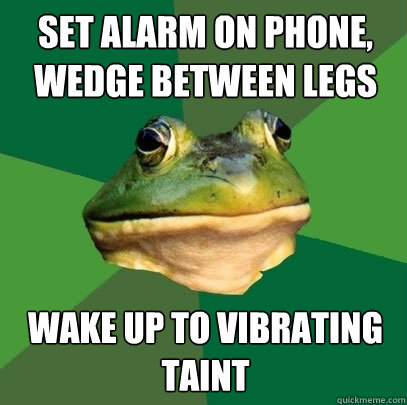 Set alarm on phone, wedge between legs wake up to vibrating taint  Foul Bachelor Frog