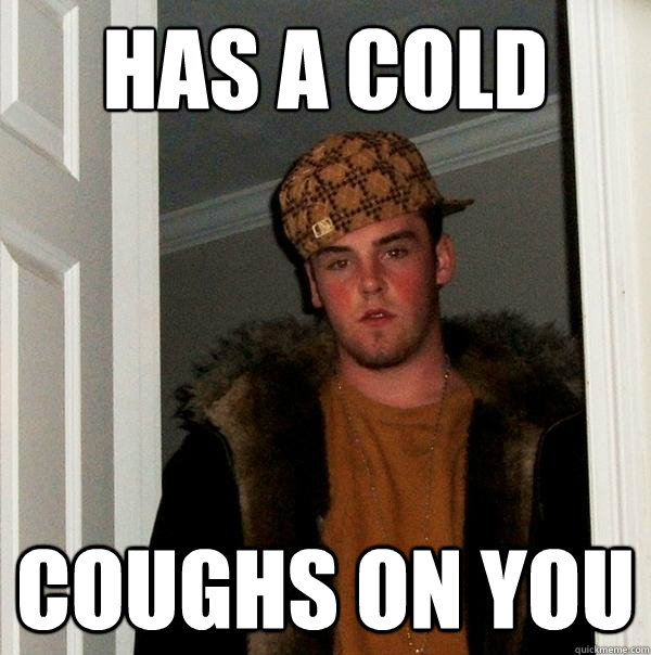 Has a cold Coughs on you  Scumbag Steve