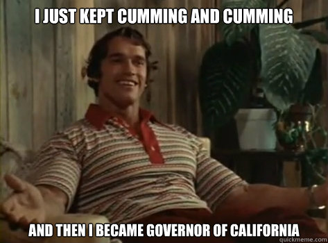 I just kept cumming and cumming And then I became governor of california  