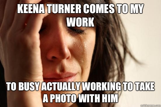 Keena turner comes to my work To busy actually working to take a photo with him  First World Problems