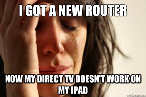 I got a new router now my direct tv doesn't work on my ipad  First World Problems
