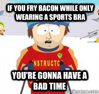 If you fry bacon while only wearing a sports bra You're gonna have a bad time  Aspen Ski Instructor