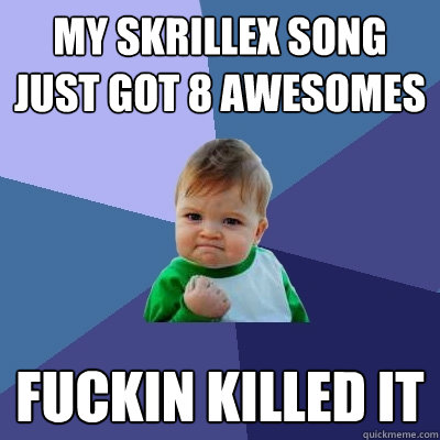my skrillex song just got 8 awesomes fuckin killed it  Success Kid