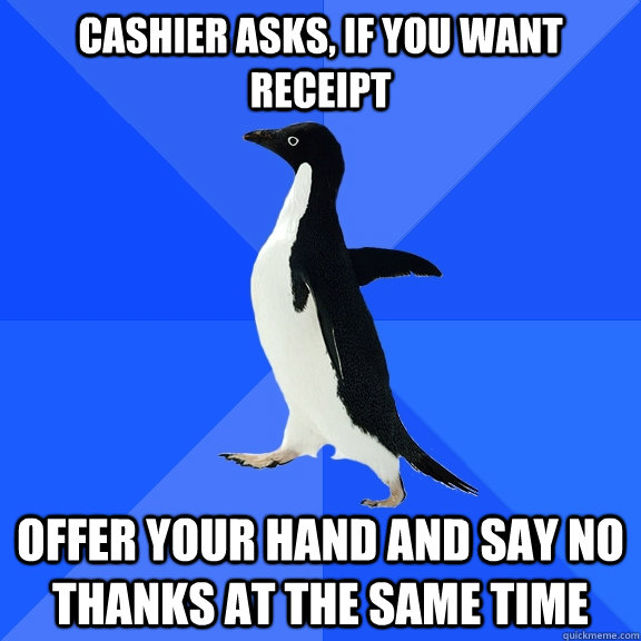 Cashier asks, if you want receipt offer your hand and say no thanks at the same time  Socially Awkward Penguin