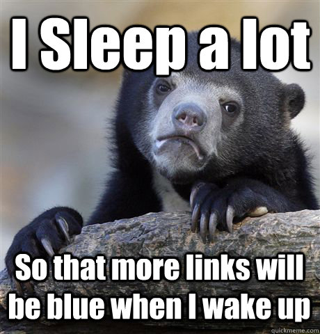I Sleep a lot So that more links will be blue when I wake up  Confession Bear