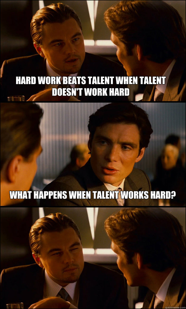 Hard Work Beats talent when talent doesn't work hard what happens when talent works hard?  Inception