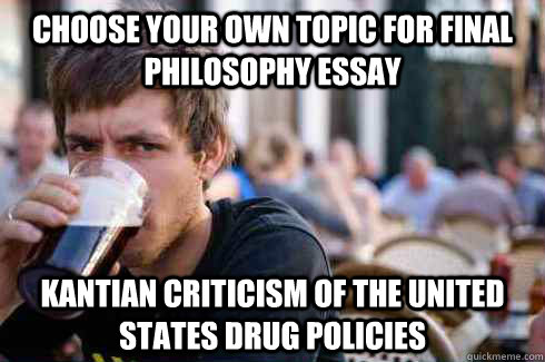 Choose your own topic for final philosophy essay Kantian Criticism of the United States Drug Policies   Lazy College Senior