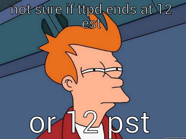 NOT SURE IF TTPD ENDS AT 12 EST OR 12 PST Futurama Fry