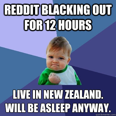 Reddit blacking out for 12 hours Live in New Zealand.
Will be asleep Anyway.  Success Kid