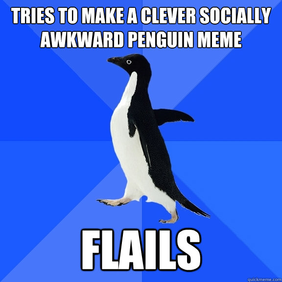 Tries to make a clever Socially Awkward Penguin meme flails  Socially Awkward Penguin