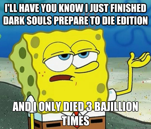 I'll have you know I just finished Dark souls prepare to die edition and I only died 3 bajillion times  Tough Spongebob