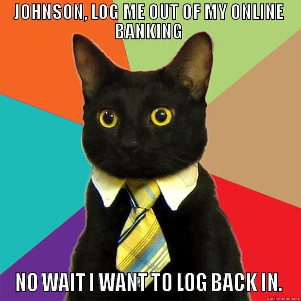 JOHNSON, LOG ME OUT OF MY ONLINE BANKING NO WAIT I WANT TO LOG BACK IN. Business Cat