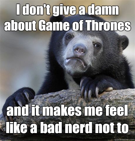 I don't give a damn about Game of Thrones and it makes me feel like a bad nerd not to - I don't give a damn about Game of Thrones and it makes me feel like a bad nerd not to  Misc
