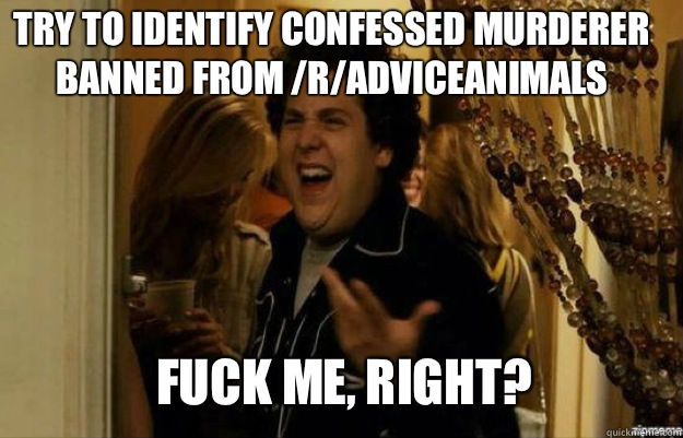 Try to identify confessed murderer
Banned from /r/adviceanimals FUCK ME, RIGHT?  fuck me right