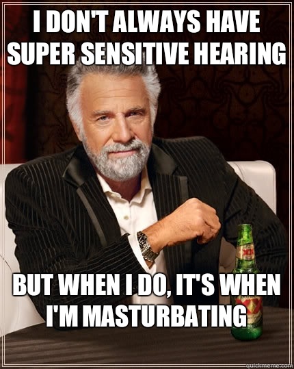I don't always have super sensitive hearing But when I do, it's when I'm masturbating
  The Most Interesting Man In The World